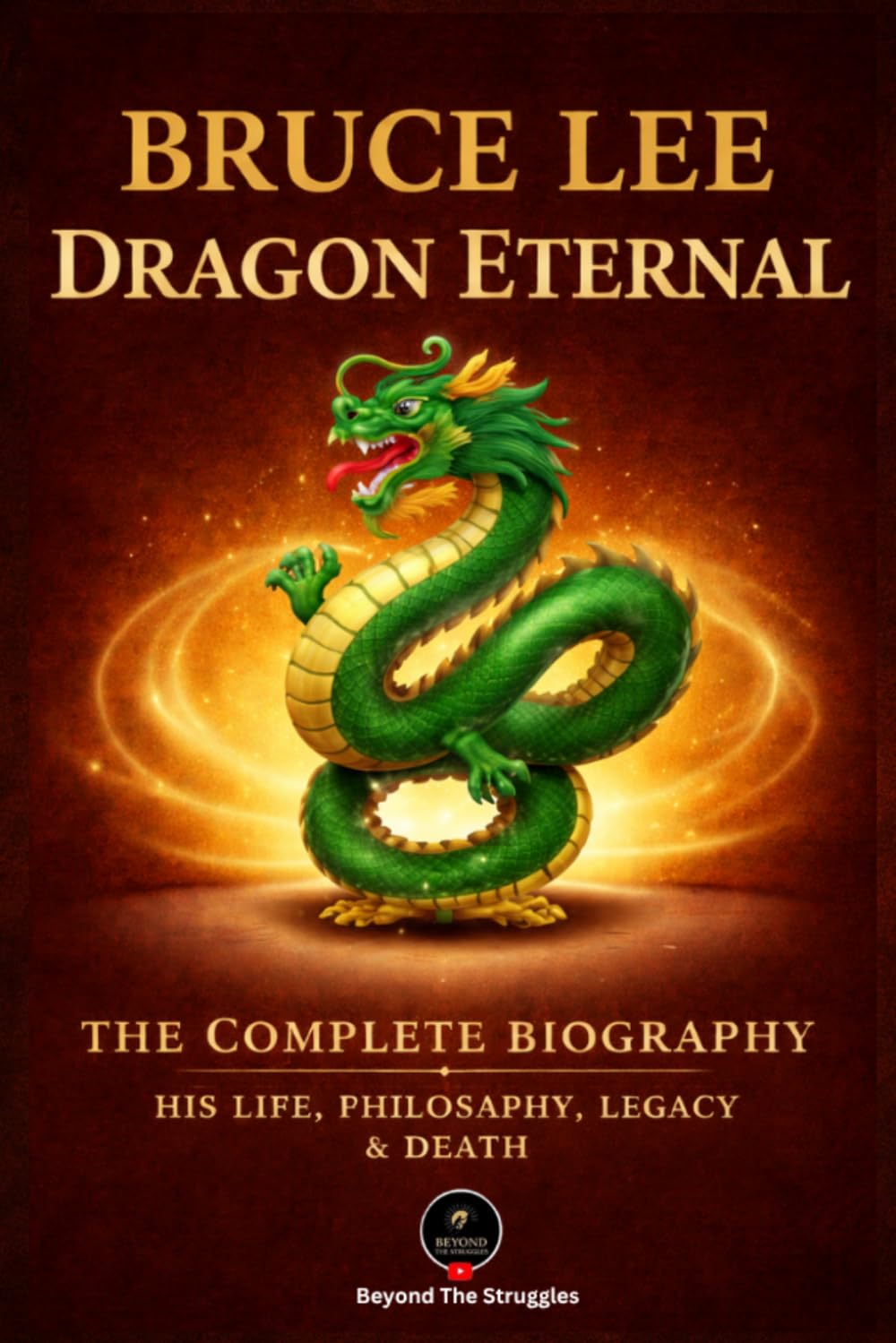 Bruce Lee: Dragon Eternal: The Complete Biography — His Life, Philosophy, Legacy & Death
