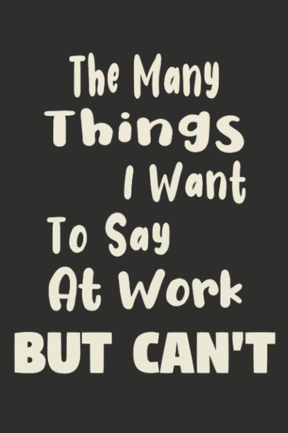 The Many Things I Want To Say At Work But Can't: Blank Lined Notebook Funny Sarcastic Joke Adult Humor Snarky Sarcastic Gag Gift for Women and Men, ... and Birthday Gifts (Gag Gifts Journal)