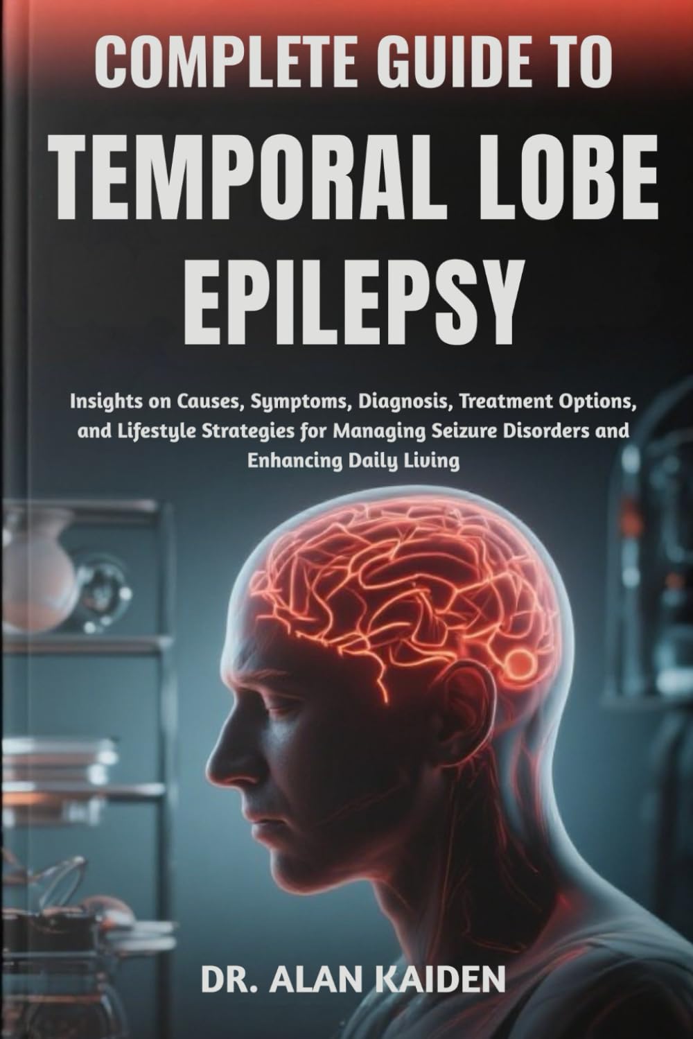 COMPLETE GUIDE TO TEMPORAL LOBE EPILEPSY: Insights on Causes, Symptoms, Diagnosis, Treatment Options, and Lifestyle Strategies for Managing Seizure Disorders and Enhancing Daily Living