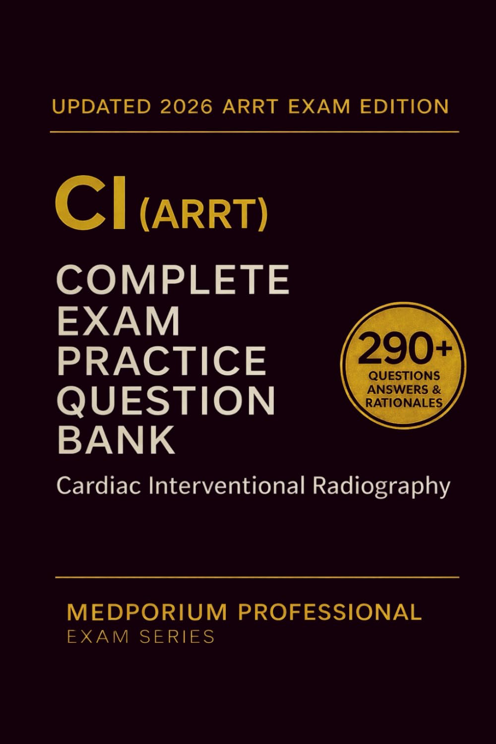 Complete CI (ARRT) Exam Question Bank: Cardiac Interventional Radiography: 290+ Practice Questions with Answers & Rationales — Updated 2026 Edition