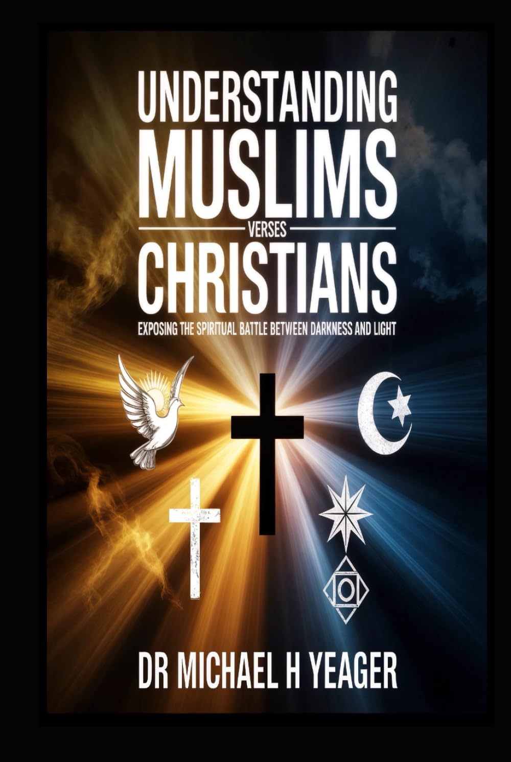 UNDERSTANDING MUSLIMS VERSES CHRISTIANS: Exposing the Spiritual Battle Between Darkness and Light