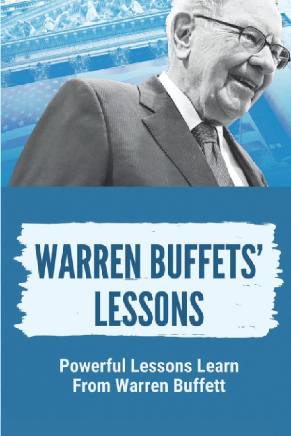 Warren Buffets’ Lessons: Powerful Lessons Learn From Warren Buffett: Lessons On Life From Warren Buffett