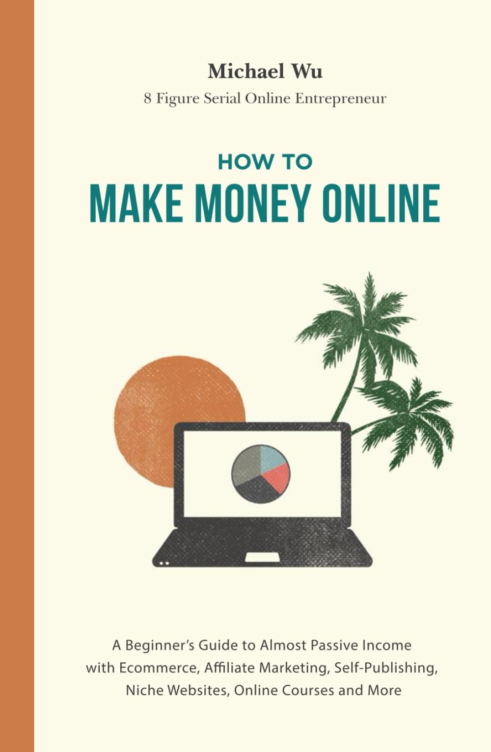 How to Make Money Online: A Beginner’s Guide to Almost Passive Income with Ecommerce, Affiliate Marketing, Self-Publishing, Niche Websites, Online Courses and More