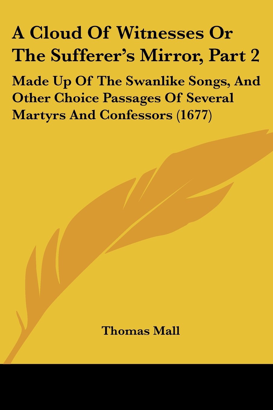 A Cloud of Witnesses or the Sufferer's Mirror: Made Up of the Swanlike Songs, and Other Choice Passages of Several Martyrs and Confessors: Made Up Of ... Of Several Martyrs And Confessors (1677)