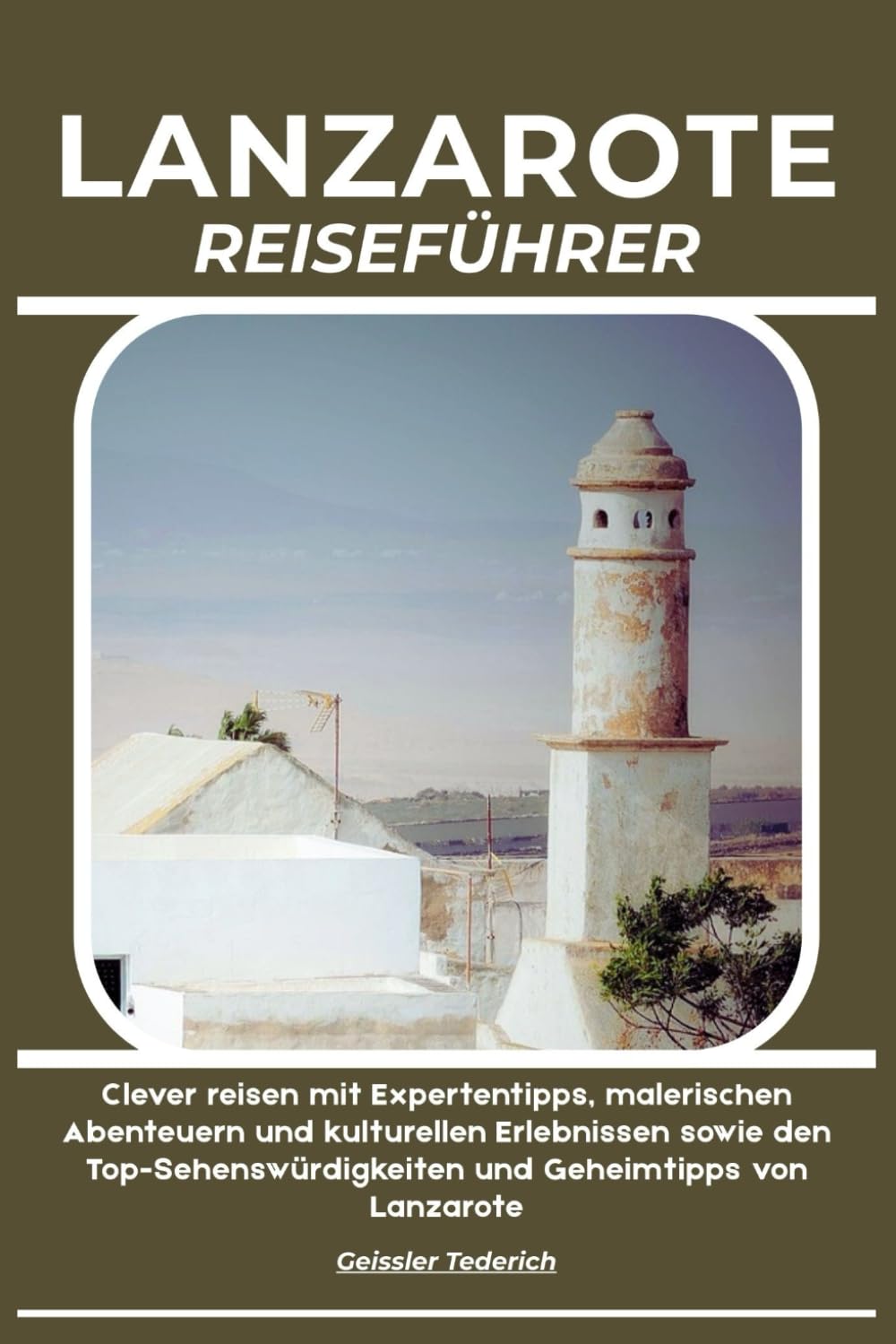 LANZAROTE REISEFÜHRER: Clever reisen mit Expertentipps, malerischen Abenteuern und kulturellen Erlebnissen sowie den Top-Sehenswürdigkeiten und Geheimtipps von Lanzarote