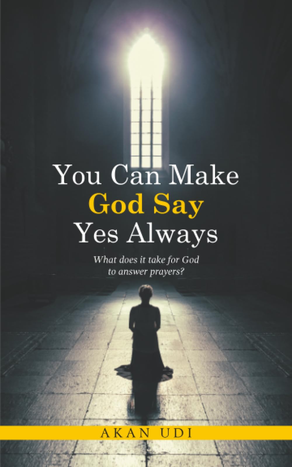 You Can Make God Say Yes Always: What does it take for God to answer prayers?