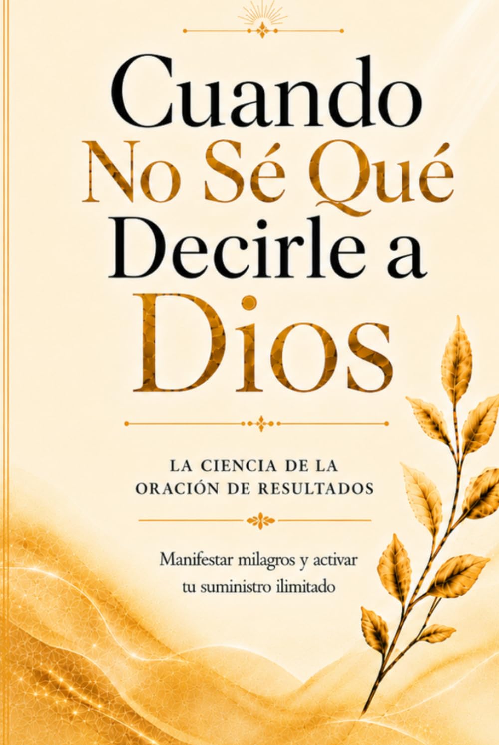 Cuando No Se Qué Decirle a Dios: La Ciencia de la Oración de Resultados: Cómo Manifestar Milagros y Activar tu Suministro Ilimitado cuando el Corazón se queda sin Palabras