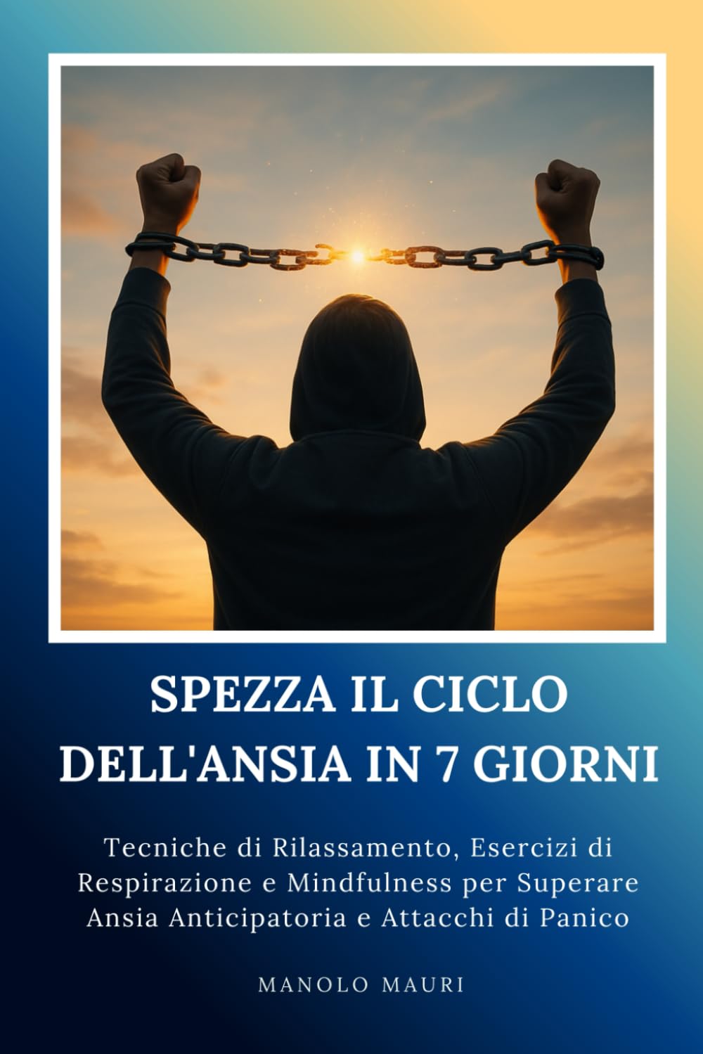 Come Gestire l'Ansia - Il Metodo in 7 Giorni: Tecniche di Rilassamento, Esercizi di Respirazione e Mindfulness per Superare Ansia Anticipatoria e Attacchi di Panico