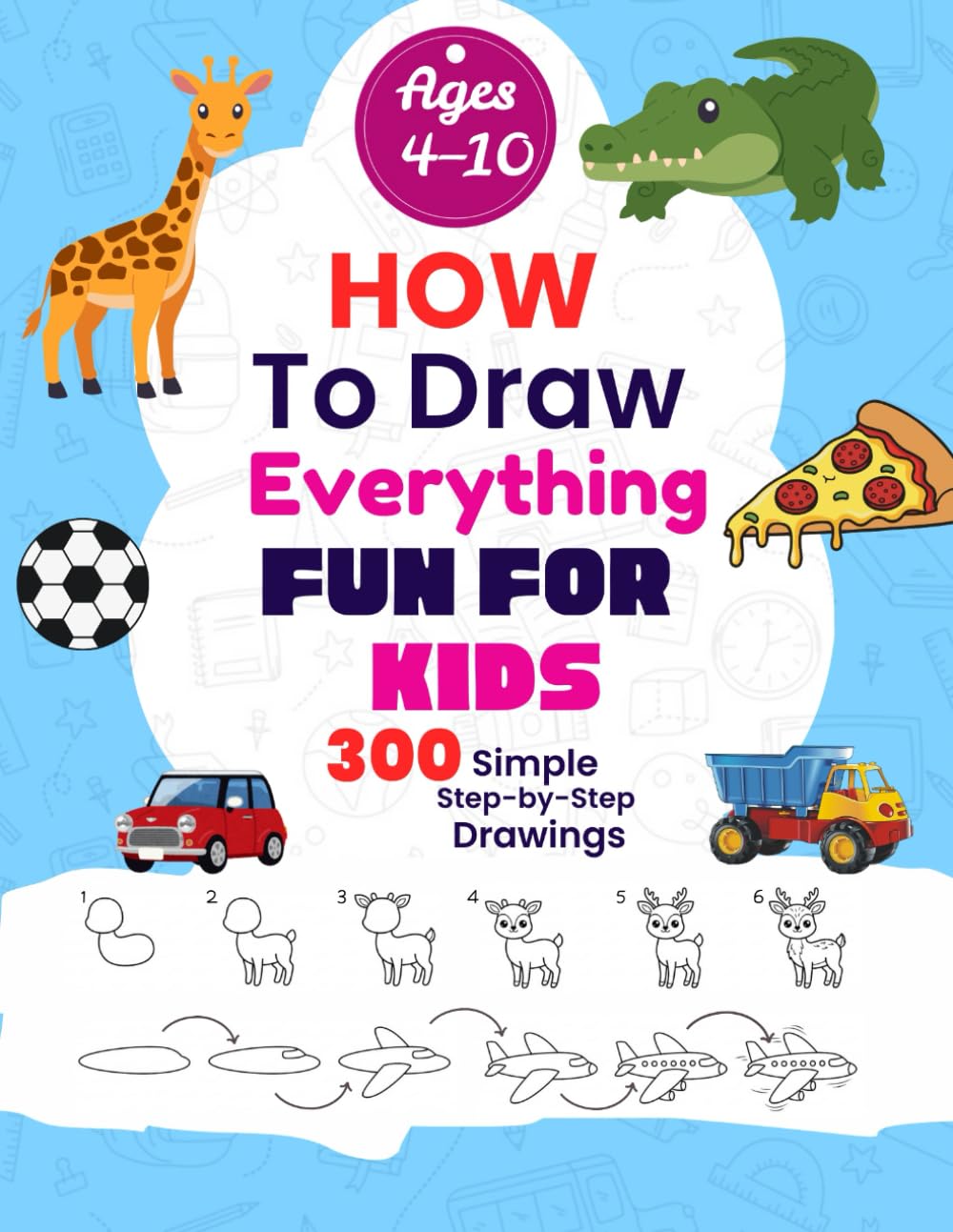 How to Draw Everything Fun for Kids: 300 Step-by-Step Drawings of Foods, Animals, Toys, Robots, Gifts and Many Other Amazing Things