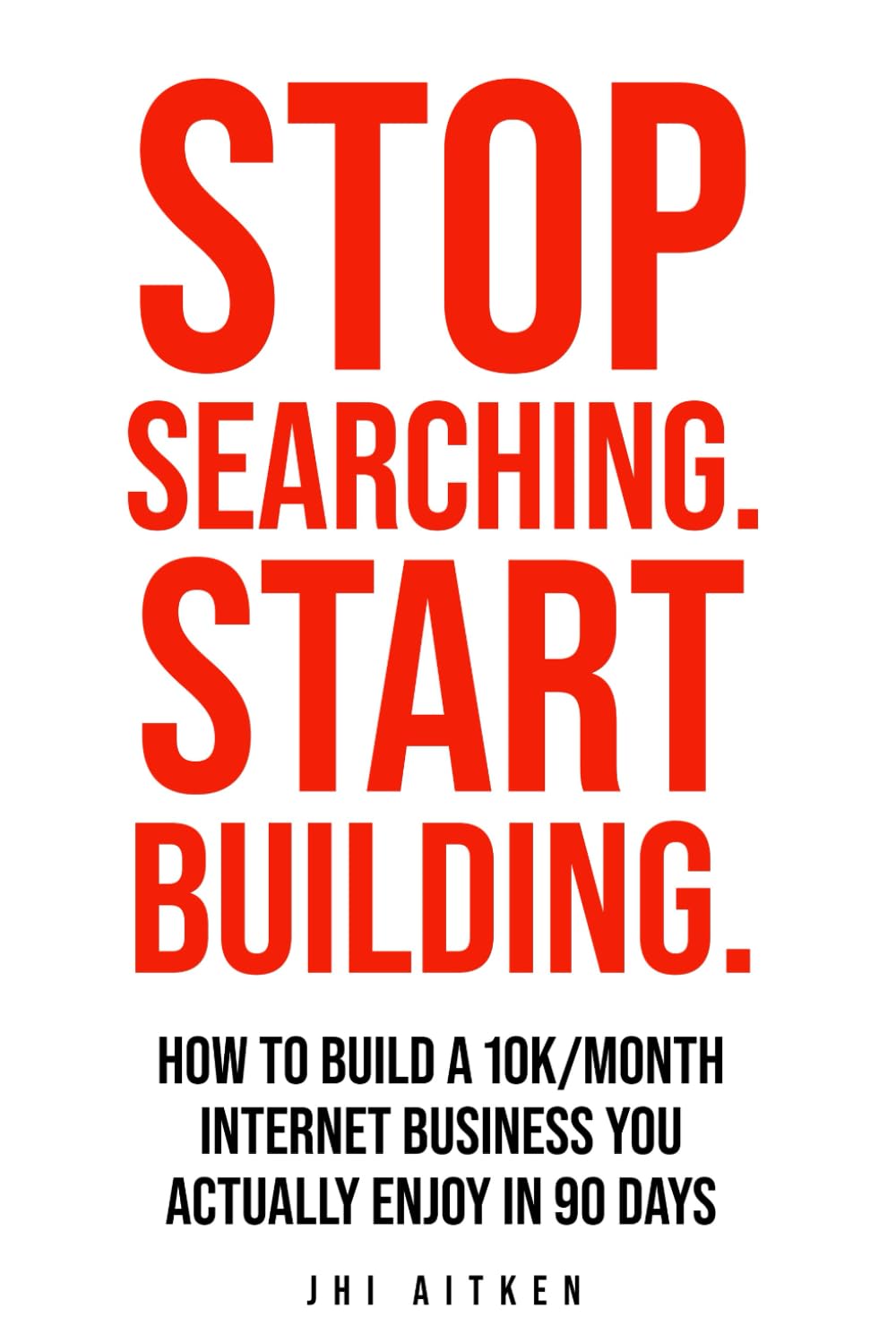 STOP SEARCHING. START BUILDING.: How To Build A 10k/Month Internet Business You Actually Enjoy In 90 Days