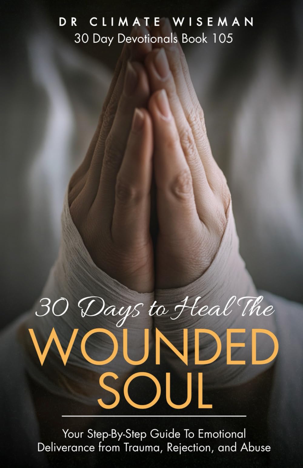 30 Days to Heal the Wounded Soul: Your Step-By-Step Guide To Emotional Deliverance from Trauma, Rejection, and Abuse (30 Day Devotionals)