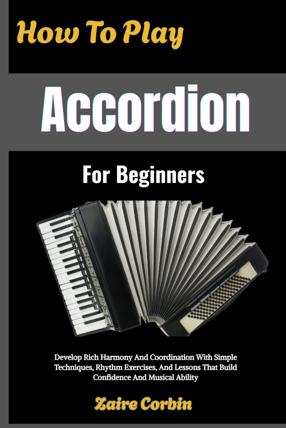 How To Play Accordion For Beginners: Develop Rich Harmony And Coordination With Simple Techniques, Rhythm Exercises, And Lessons That Build Confidence And Musical Ability