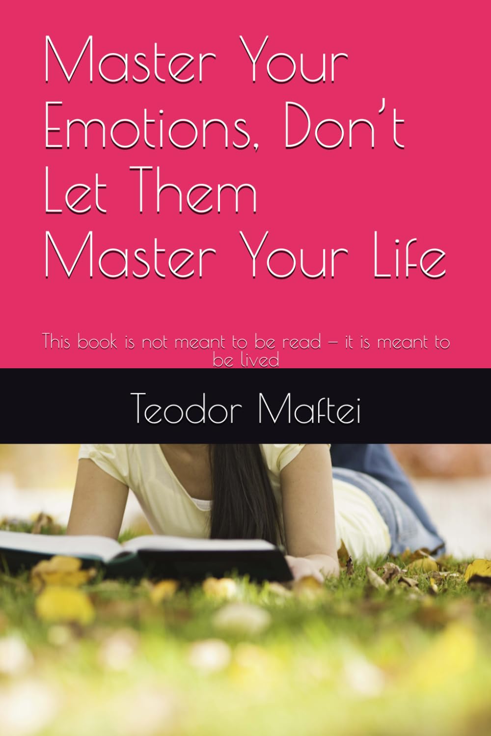 Master Your Emotions, Don’t Let Them Master Your Life: This book is not meant to be read — it is meant to be lived