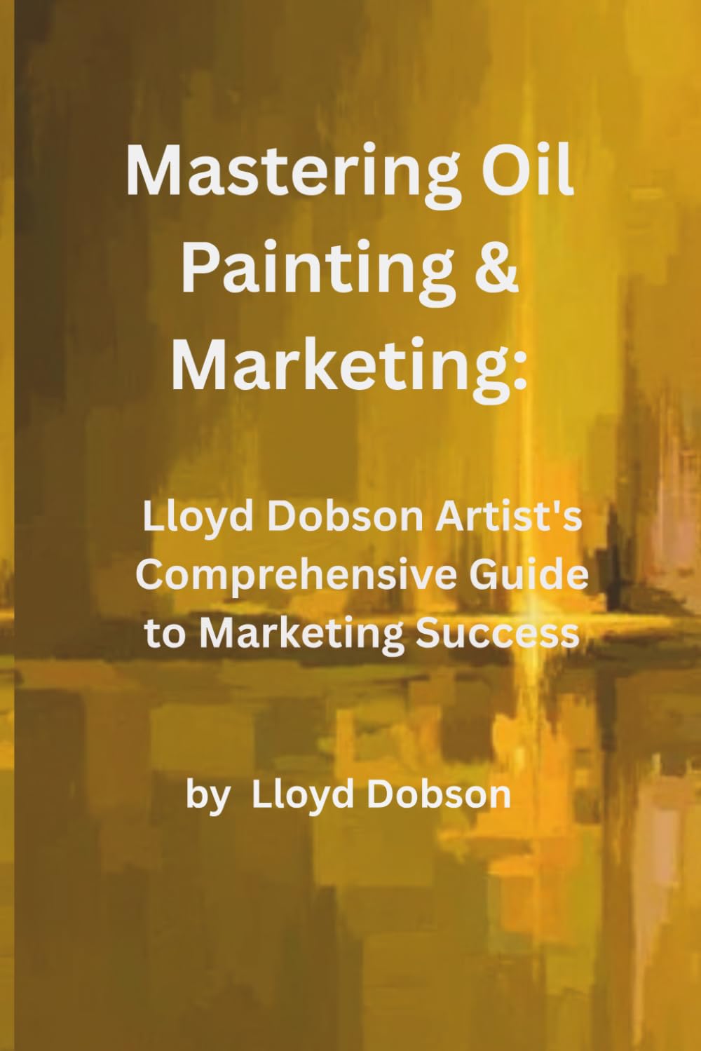 Mastering Oil Painting & Marketing: Lloyd Dobson Artist’s Comprehensive Guide to Marketing Success