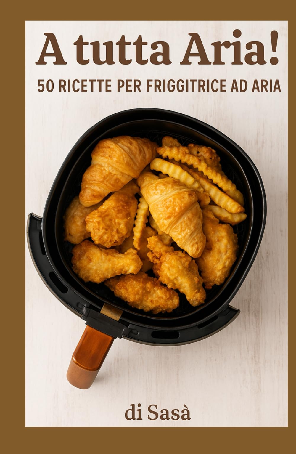 A Tutta Aria!: 50 Ricette per Friggitrice ad Aria