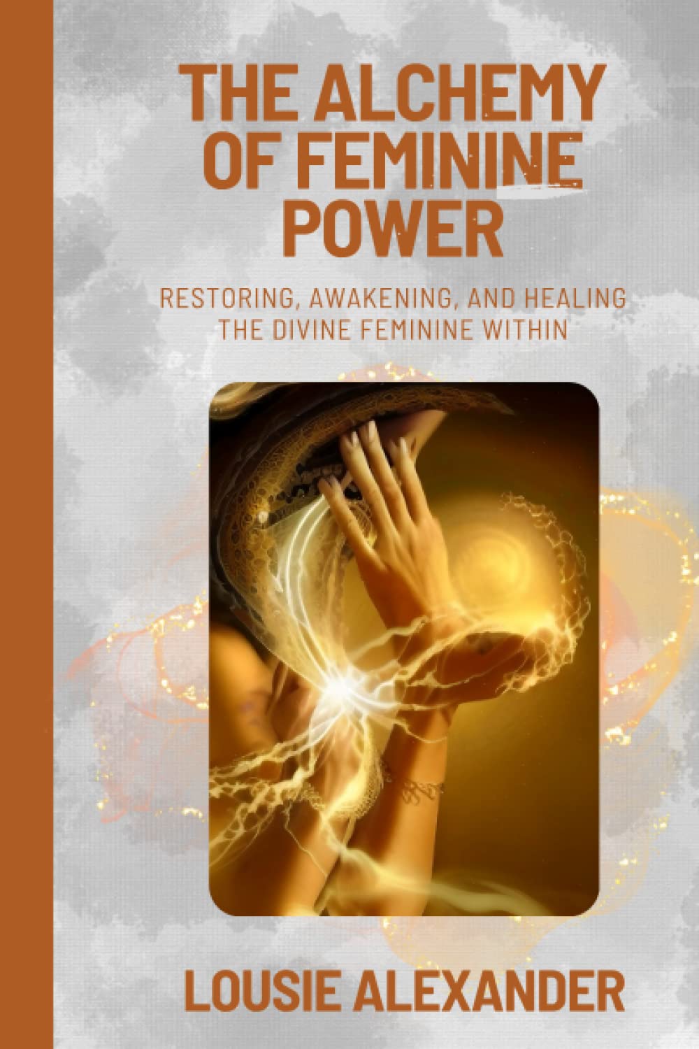 The Alchemy of Feminine Power: Restoring, Awakening, and Healing the Divine Feminine Within