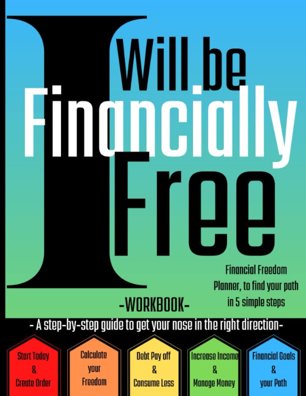 I Will Be Financially Free: Financial Freedom Planner, a Blueprint to Manage your Money, a Financial Independence Workbook to Guide you in 5 Steps to Find your Path