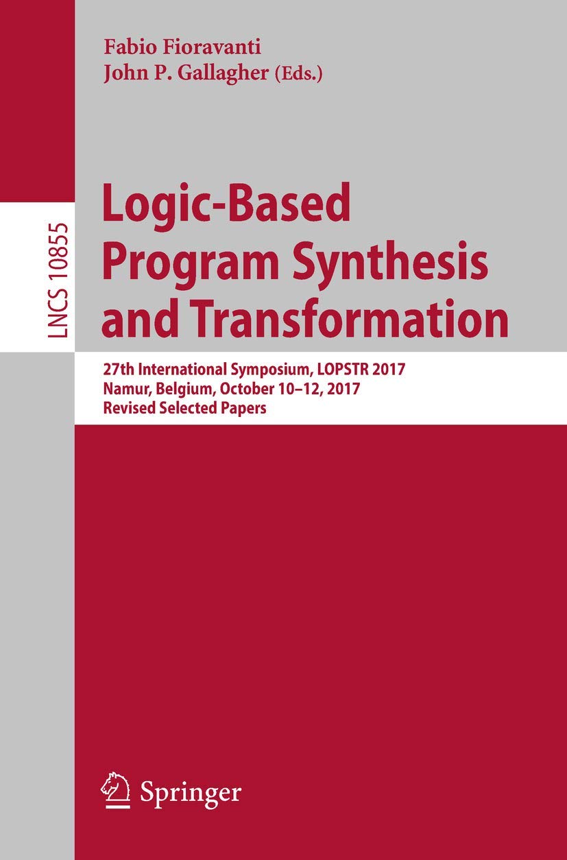 Logic-Based Program Synthesis and Transformation: 27th International Symposium, LOPSTR 2017, Namur, Belgium, October 10-12, 2017, Revised Selected ... (Lecture Notes in Computer Science, 10855)