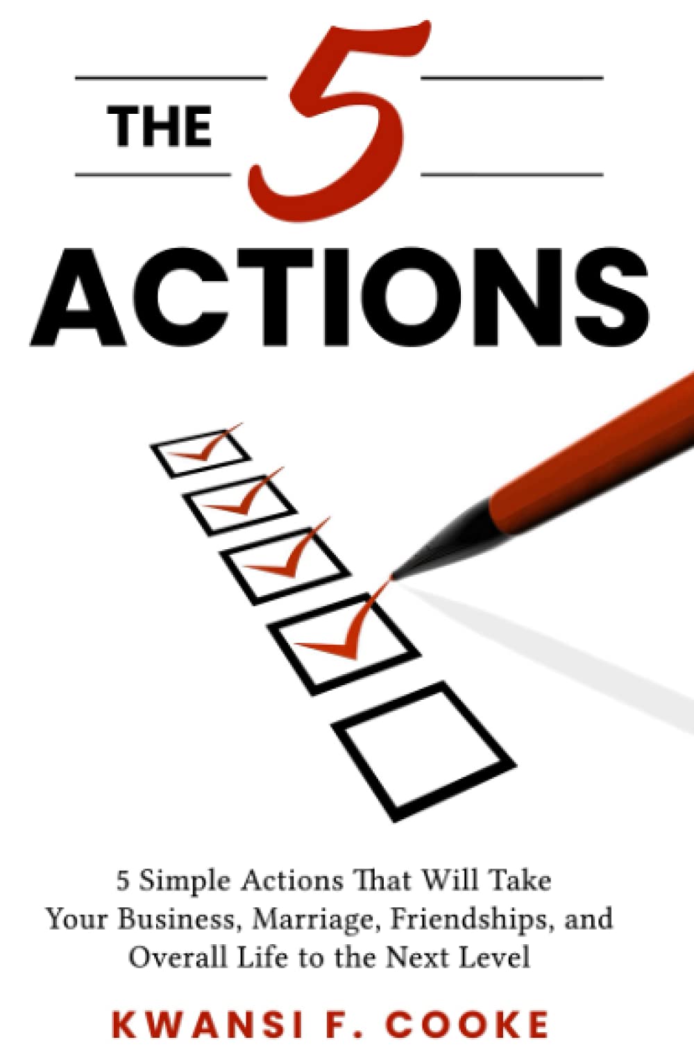 The 5 Actions: 5 Simple Actions That Will Take Your Business, Marriage, Friendships, and Overall Life to the Next Level
