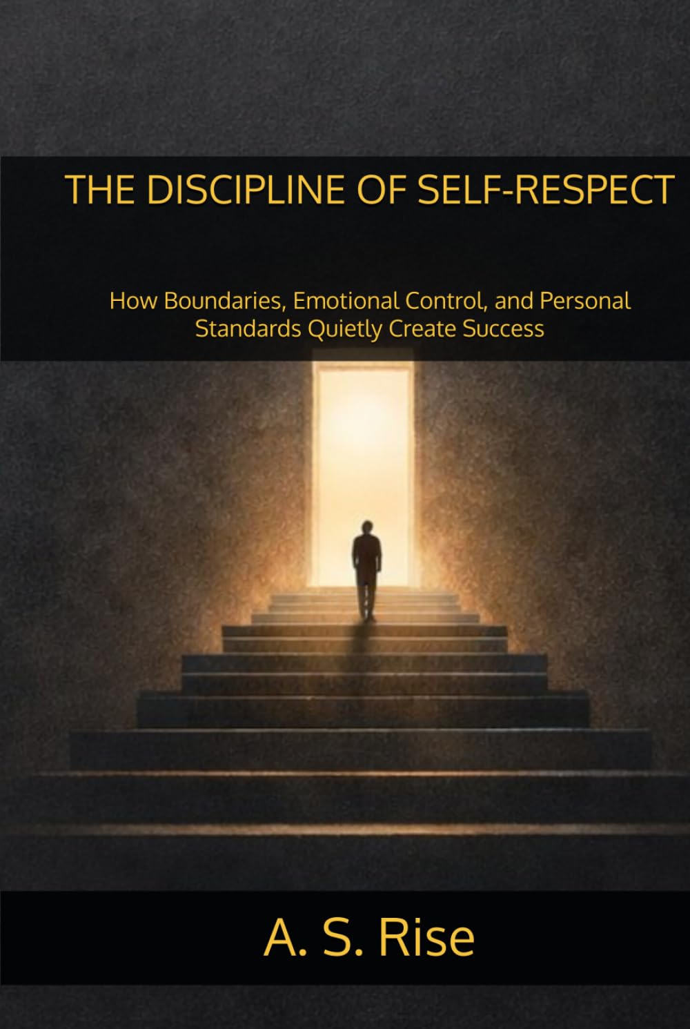 THE DISCIPLINE OF SELF-RESPECT: How Boundaries, Emotional Control, and Personal Standards Quietly Create Success