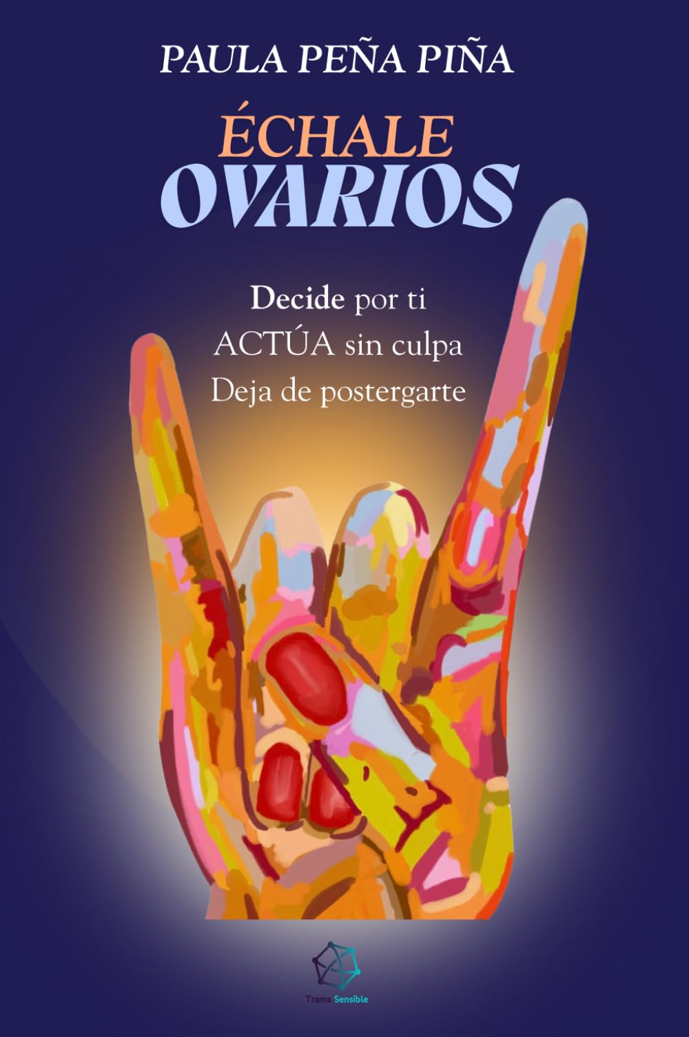 Échale ovarios: Decide por ti. Actúa sin culpa. Deja de postergarte