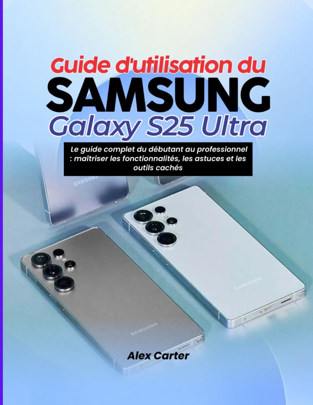 Guide d'utilisation du Samsung Galaxy S25 Ultra: Le guide complet du débutant au professionnel : maîtriser les fonctionnalités, les astuces et les outils cachés
