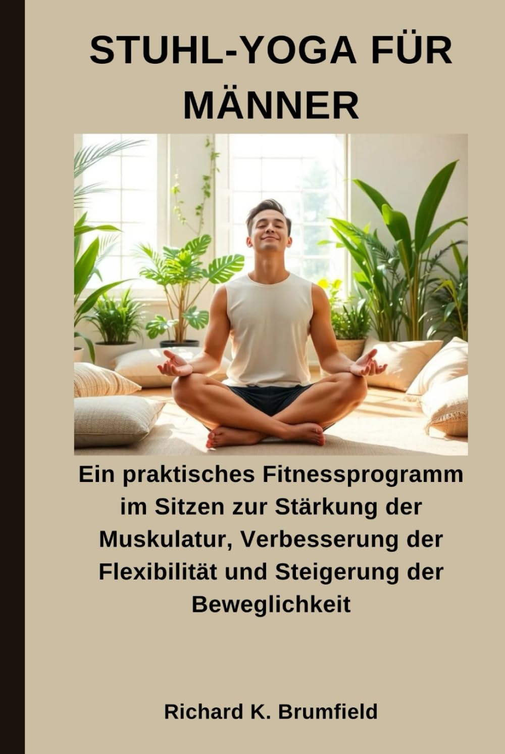 STUHL-YOGA FÜR MÄNNER: Ein praktisches Fitnessprogramm im Sitzen zur Stärkung der Muskulatur, Verbesserung der Flexibilität und Steigerung der Beweglichkeit