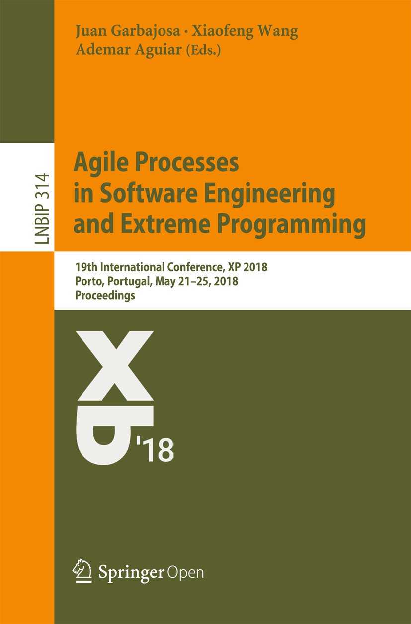 Agile Processes in Software Engineering and Extreme Programming: 19th International Conference, XP 2018, Porto, Portugal, May 21–25, 2018, Proceedings ... Business Information Processing Book 314)