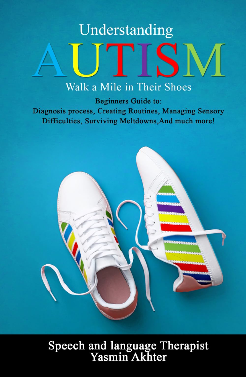 Understanding AUTISM, Walk A Mile in Their Shoes: Beginners Guide to: Diagnosis Process, Creating Routines, Managing Sensory Difficulties, Surviving Meltdowns, And much more!