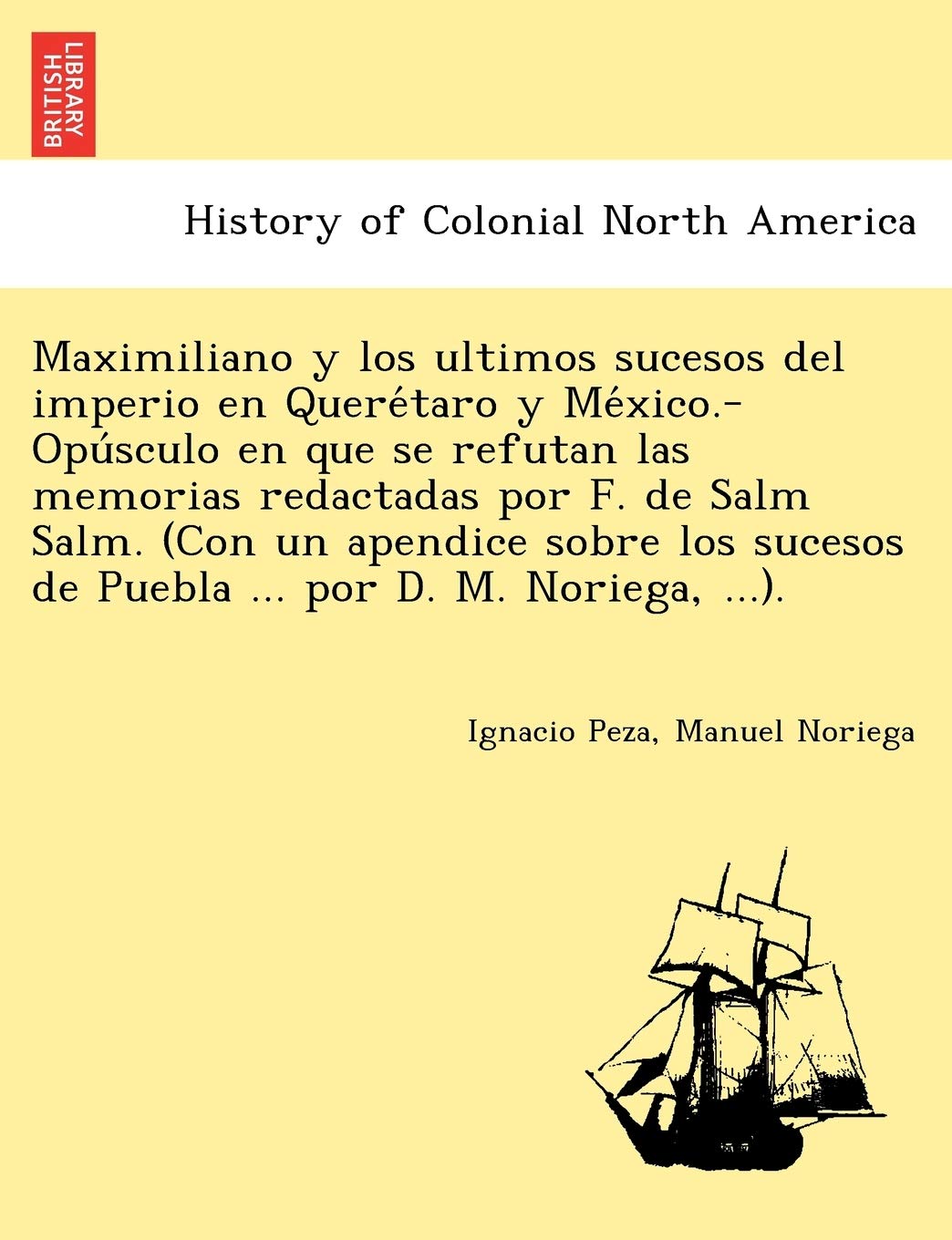 Maximiliano y Los Ultimos Sucesos del Imperio En Quere Taro y Me Xico.-Opu Sculo En Que Se Refutan Las Memorias Redactadas Por F. de Salm Salm. (Con ... de Puebla ... Por D. M. Noriega, ...).
