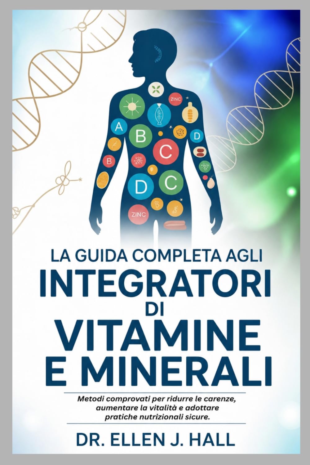LA GUIDA COMPLETA AGLI INTEGRATORI DI VITAMINE E MINERALI: Metodi comprovati per ridurre le carenze, aumentare la vitalità e adottare pratiche nutrizionali sicure.