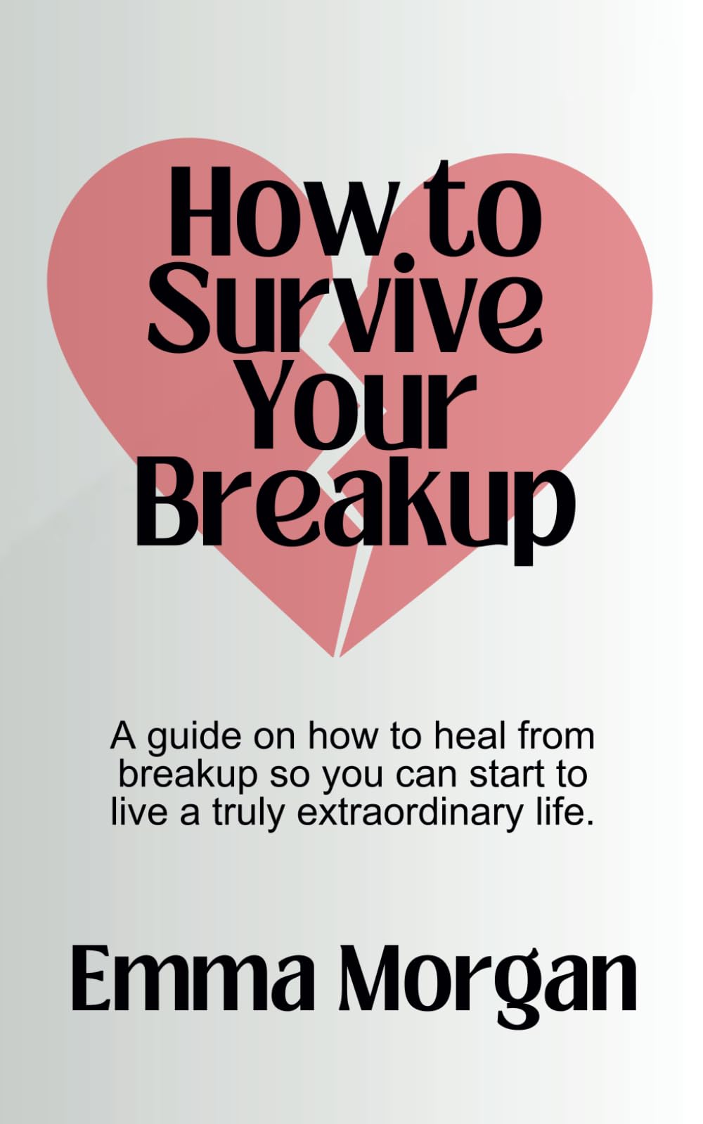 How to Survive Your Breakup: A guide on how to heal from breakup and start living a truly extraordinary life