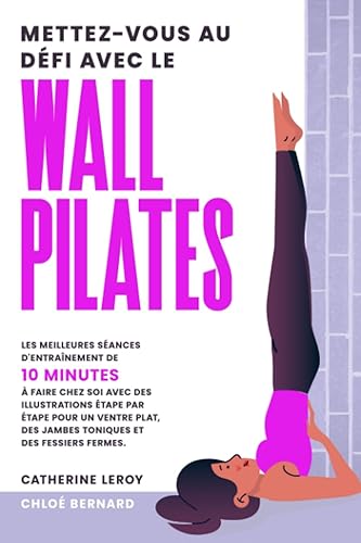 Mettez-vous au défi avec le Wall Pilates: Les meilleures séances d'entraînement de 10 minutes à faire chez soi avec des illustrations étape par étape ... des jambes toniques et des fessiers fermes.