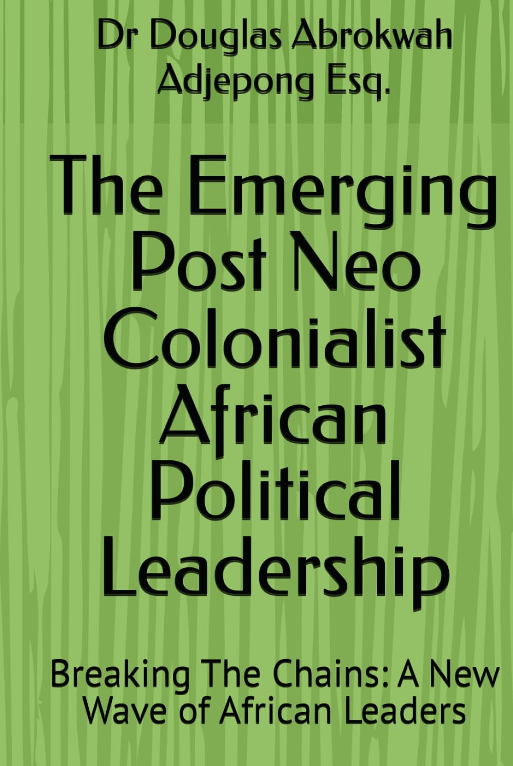 The Emerging Post Neo Colonialist African Political Leadership: Breaking The Chains: A New Wave of African Leaders