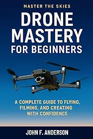 Drone Mastery FOr Beginners: A Complete Guide To Flying, Filming, And Creating With Confidence