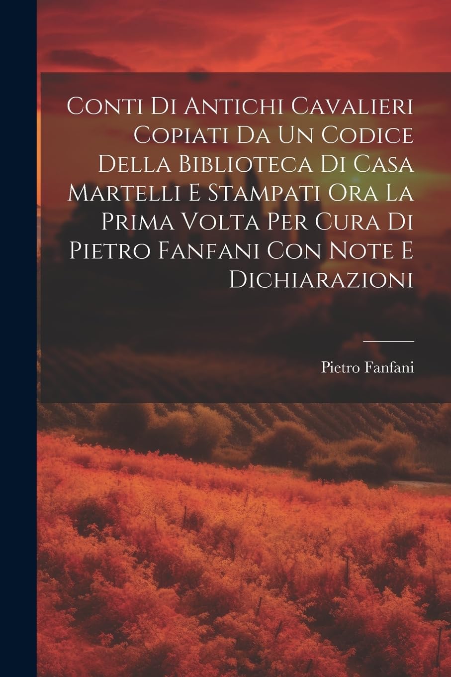 Conti Di Antichi Cavalieri Copiati Da Un Codice Della Biblioteca Di Casa Martelli E Stampati Ora La Prima Volta Per Cura Di Pietro Fanfani Con Note E Dichiarazioni