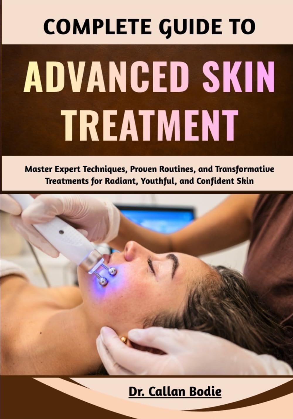 Complete Guide To Advanced Skin Treatment: Master Expert Techniques, Proven Routines, and Transformative Treatments for Radiant, Youthful, and Confident Skin