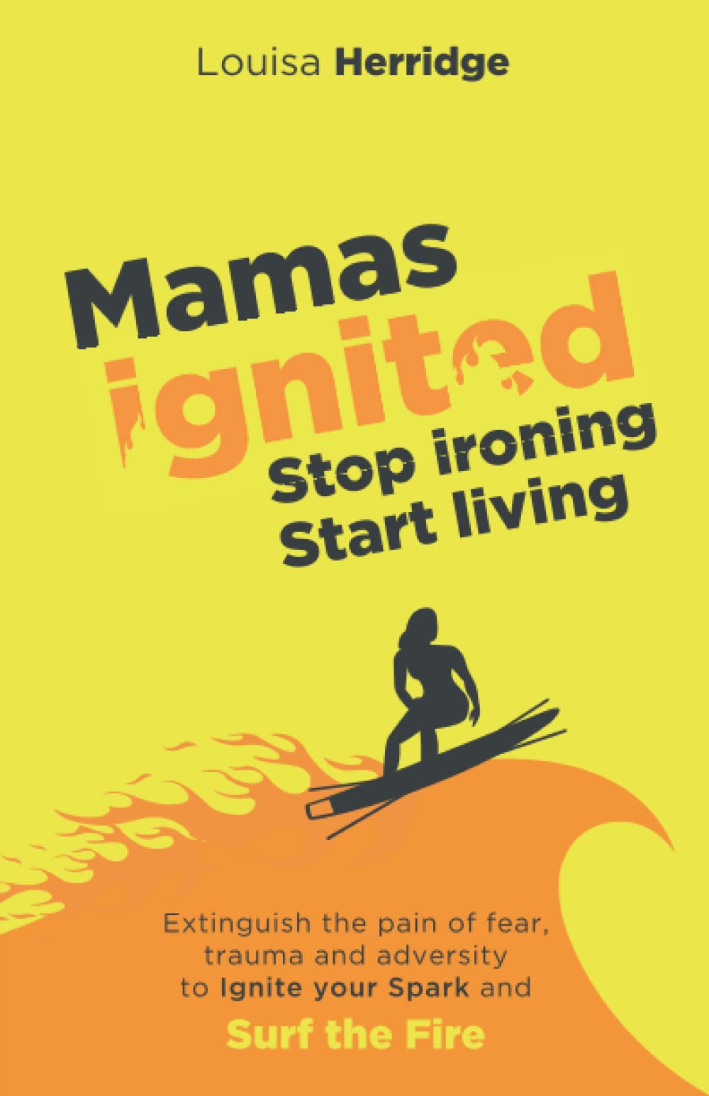 Mamas Ignited Stop Ironing, Start Living.: Extinguish the pain of fear, trauma and adversity to Ignite your Spark and Surf the Fire