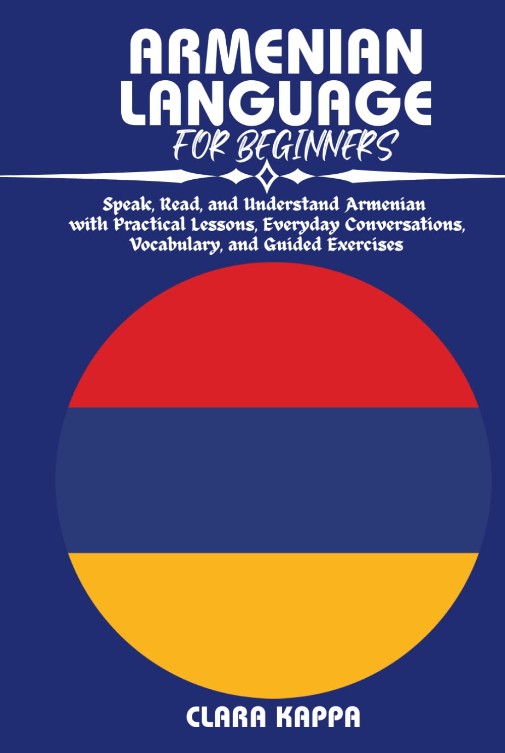 ARMENIAN LANGUAGE FOR BEGINNERS: Speak, Read, and Understand Armenian with Practical Lessons, Everyday Conversations, Vocabulary, and Guided Exercises (Language Mastery Guides)