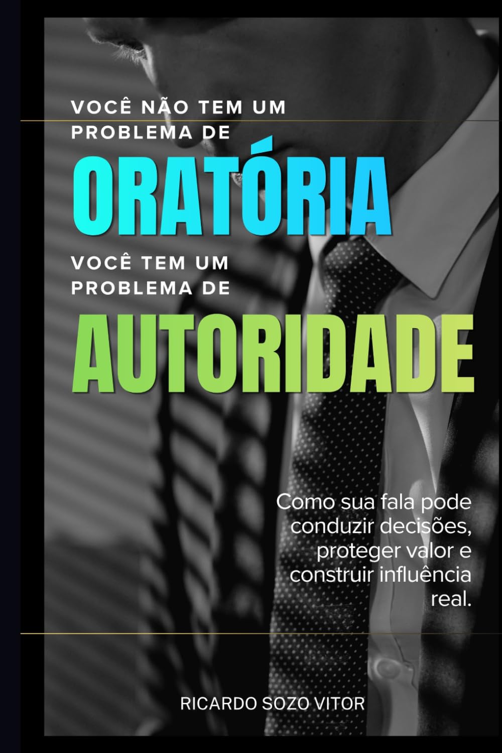 Você Não Tem um Problema de Oratória. Você Tem um Problema de Autoridade: Como sua fala pode conduzir decisões, proteger valor e construir influência real