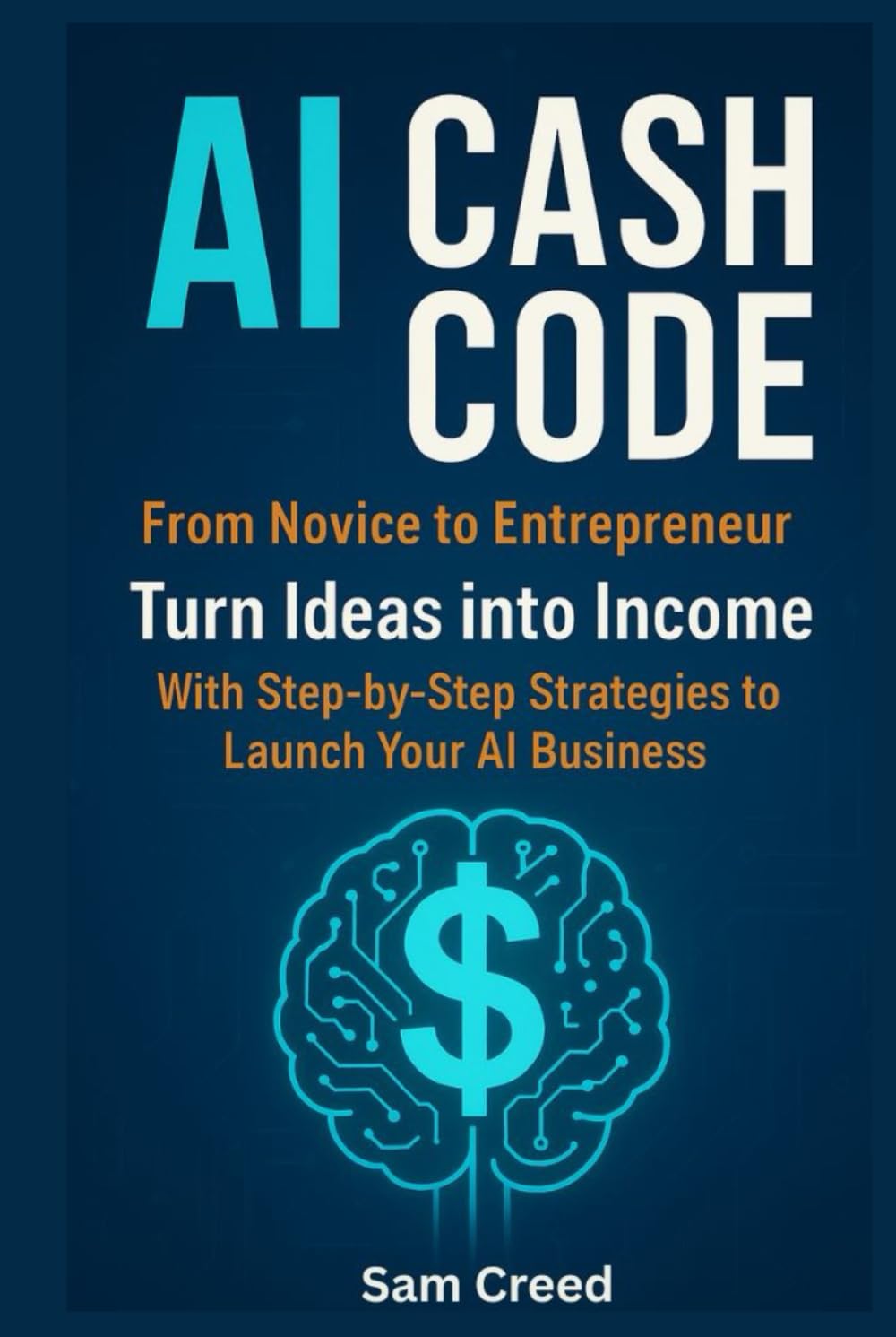 AI Cash Code: From Novice to Entrepreneur Turn Ideas into Income with Step-by-Step Strategies to Launch Your AI Business