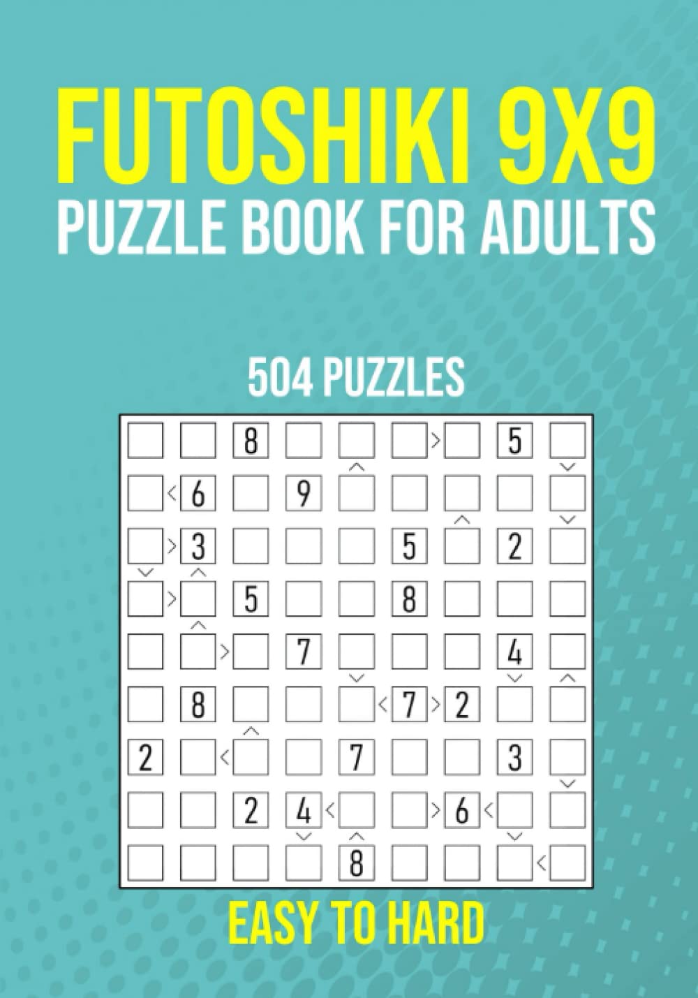 Futoshiki 9x9 Puzzle Book for Adults - 504 Puzzles - Easy to Hard: Logic Brain Games for Adults with Answers