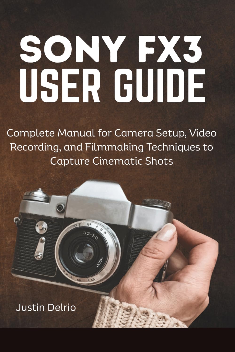 SONY FX3 USER GUIDE: Complete Manual for Camera Setup, Video Recording, and Filmmaking Techniques to Capture Cinematic Shots.