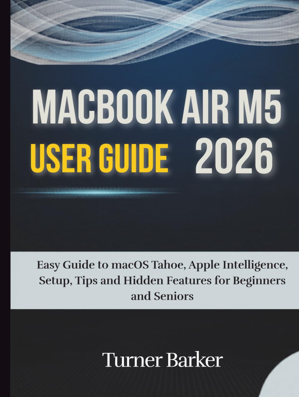MacBook Air M5 User Guide 2026: Easy Guide to macOS Tahoe, Apple Intelligence, Setup, Tips, and Hidden Features for Beginners and Seniors