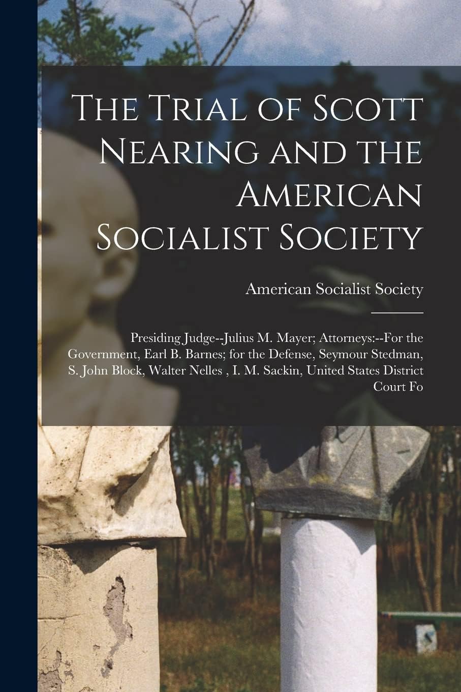 The Trial of Scott Nearing and the American Socialist Society: Presiding Judge--Julius M. Mayer; Attorneys: --For the Government, Earl B. Barnes; for ... I. M. Sackin, United States District Court Fo