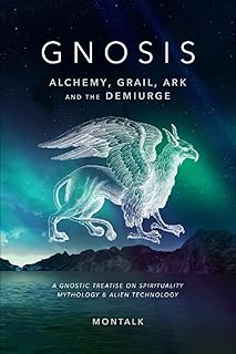 Gnosis (Alchemy, Grail, Ark, and the Demiurge): A Gnostic Treatise on Spirituality, Mythology, and Alien Technology