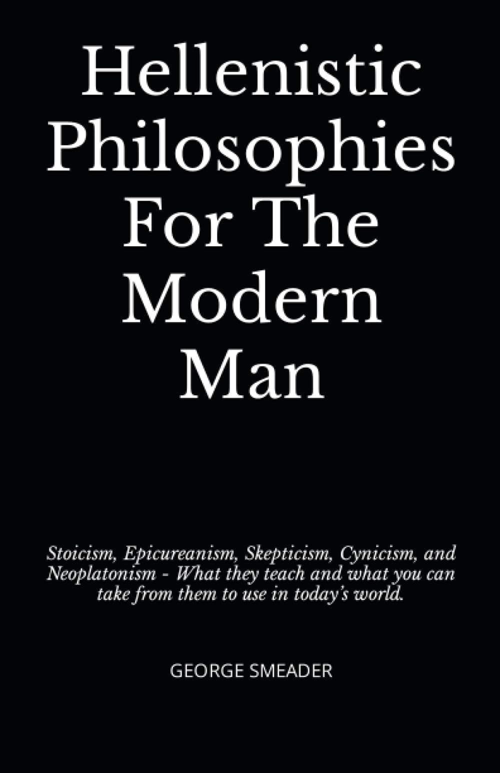 Hellenistic Philosophies For The Modern Man: Stoicism, Epicureanism, Skepticism, Cynicism, and Neoplatonism - What they teach and what you can take from them to use in today’s world.