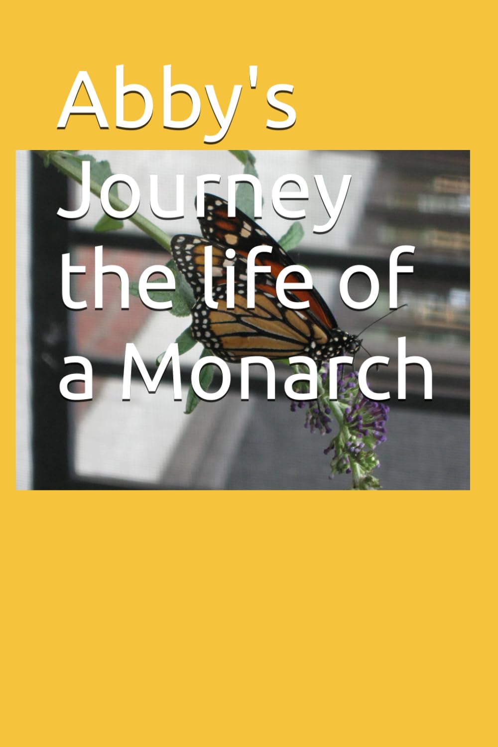 Abby's Journey the life of a Monarch: As told from her view