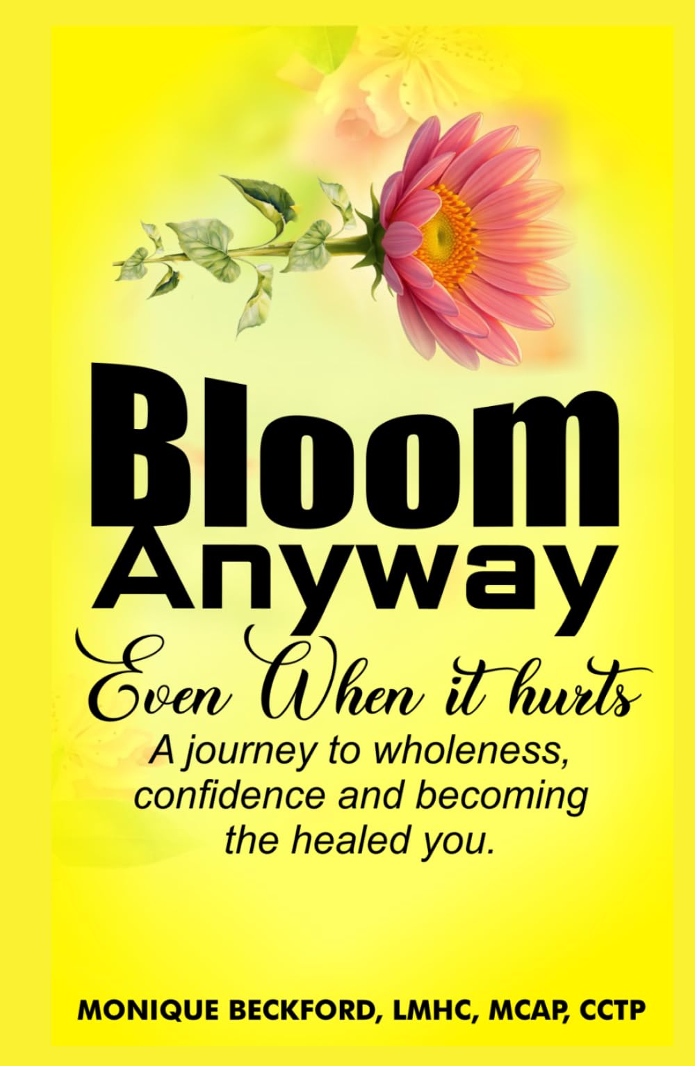 BLOOM ANYWAY EVEN WHEN IT HURTS: A JOURNEY TO WHOLENESS, CONFIDENCE, AND BECOMING THE HEALED YOU