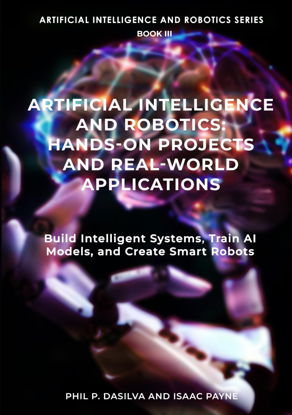 Artificial Intelligence and Robotics: Hands-On Projects and Real-World Applications: Build Intelligent Systems, Train AI Models, and Create Smart Robots
